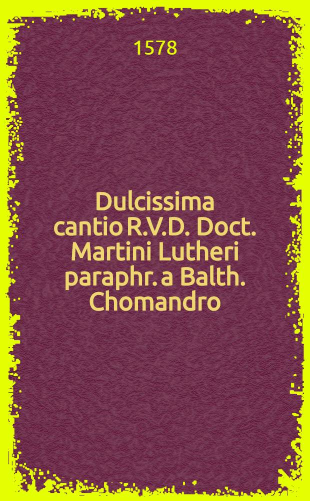 Dulcissima cantio R.V.D. Doct. Martini Lutheri paraphr. a Balth. Chomandro