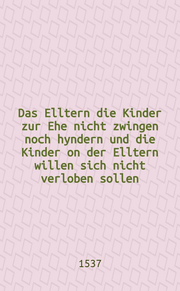 Das Elltern die Kinder zur Ehe nicht zwingen noch hyndern und die Kinder on der Elltern willen sich nicht verloben sollen