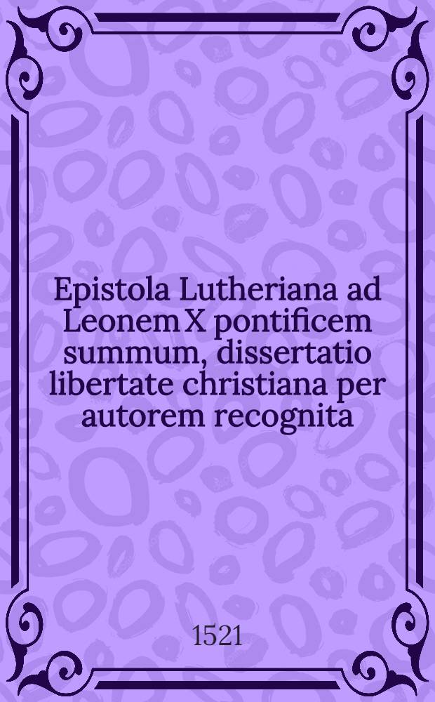 Epistola Lutheriana ad Leonem X pontificem summum, dissertatio libertate christiana per autorem recognita