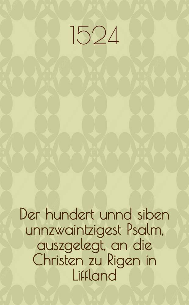 Der hundert unnd siben unnzwaintzigest Psalm, auszgelegt, an die Christen zu Rigen in Liffland