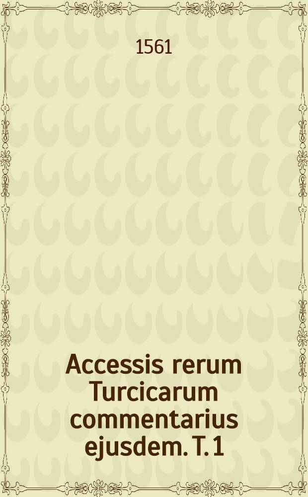 Accessis rerum Turcicarum commentarius ejusdem. T. 1