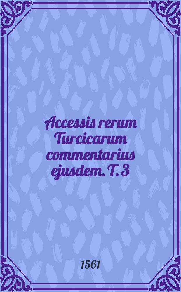 Accessis rerum Turcicarum commentarius ejusdem. T. 3