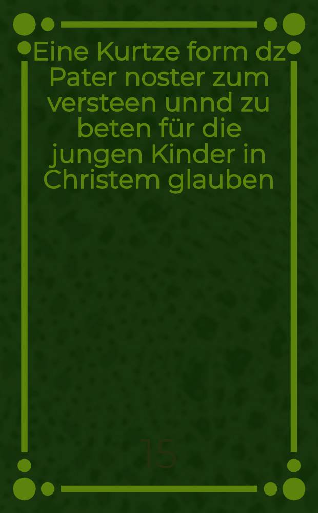 Eine Kurtze form dz Pater noster zum versteen unnd zu beten für die jungen Kinder in Christem glauben