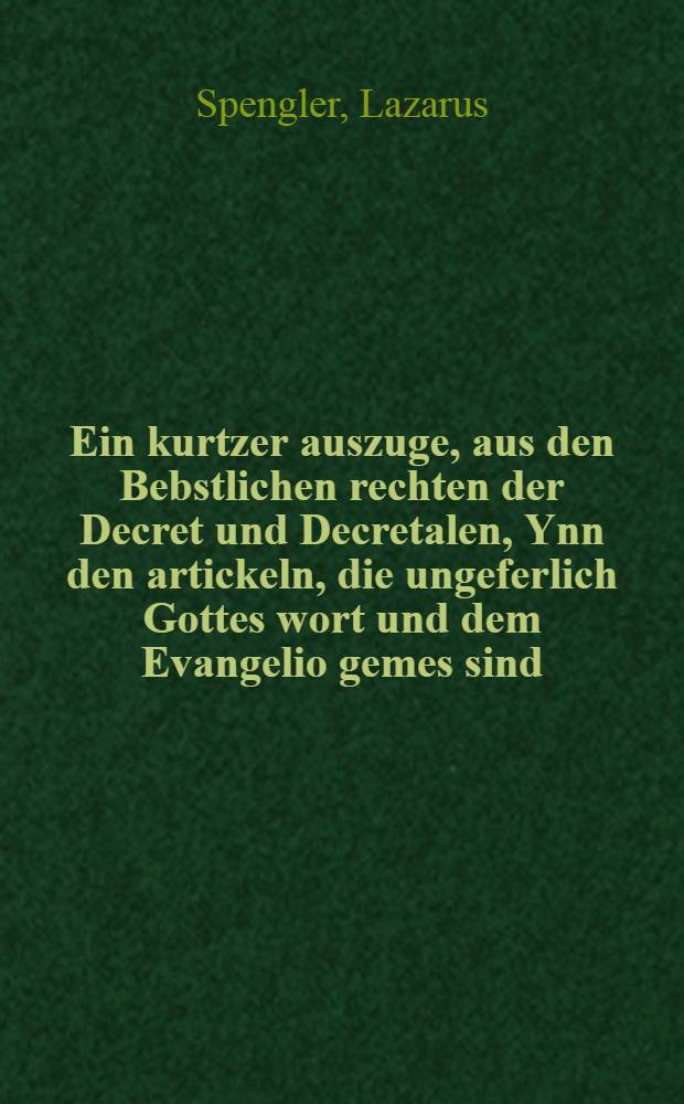 Ein kurtzer auszuge, aus den Bebstlichen rechten der Decret und Decretalen, Ynn den artickeln, die ungeferlich Gottes wort und dem Evangelio gemes sind, odder zum wenigsten nicht widder streben