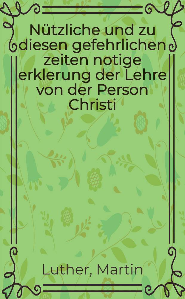 Nützliche und zu diesen gefehrlichen zeiten notige erklerung der Lehre von der Person Christi