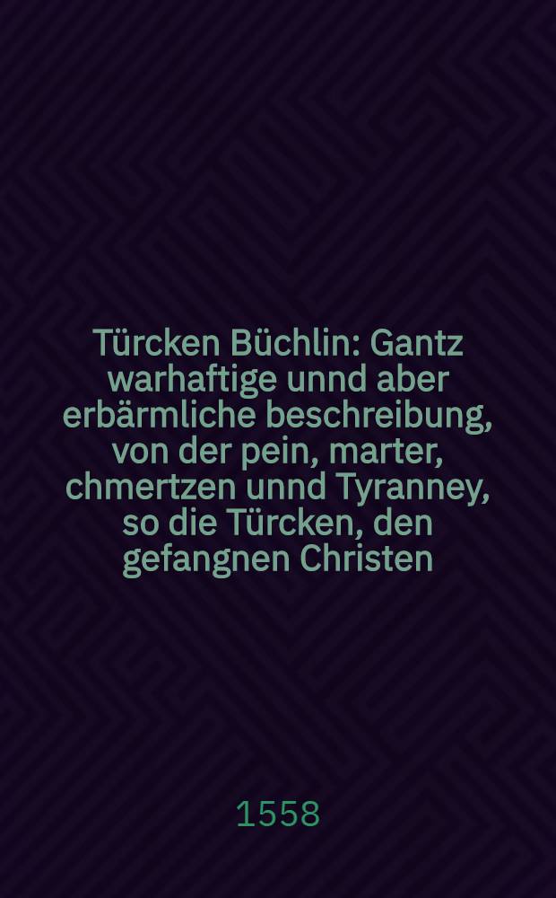 T&uuml;rcken B&uuml;chlin : Gantz warhaftige unnd aber erb&auml;rmliche beschreibung, von der pein, marter, chmertzen unnd Tyranney, so die T&uuml;rcken, den gefangnen Christen, beyd mann und weib, knaben und m&auml;gtlin, unnd sonderlich bey netzt Regierenden T&uuml;rcklichen Tyrannen, ihnen anlegen, auch von ihren ceremonien, Policien, Kriegen, feldtbaw, Gebreuchen, Kurtzlich durch einen Edelmann aus Polen, welcher drey zehen jar in T&uuml;rckey gefangen gewesen, in Latin beschriben, und yetzund ins Teutsch gebracht worden : Auch ein Disputatz, so gemelter Edelmahnn mit einem T&uuml;rcken, des glaubens halten, zu Waradin in Ungedland gehabt, mit angecheucktem Dialogo, Arabisch, T&uuml;rckisch, uns Sclavonisch