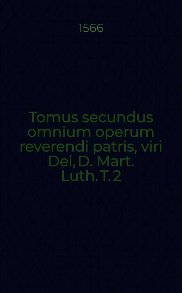 Tomus secundus omnium operum reverendi patris, viri Dei, D. Mart. Luth. T. 2 : Quae edidit ab anni vicesimi parte quadam usque ad annum vicesimum quartum, quorum catalogum folio sequenti invenies