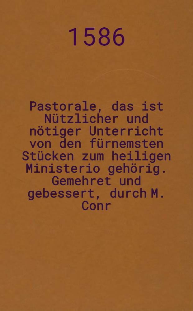 Pastorale, das ist Nützlicher und nötiger Unterricht von den fürnemsten Stücken zum heiligen Ministerio gehörig. Gemehret und gebessert, durch M. Conr. Portam. Sampt Register u. Vorrede M. Hieron. Mencelii
