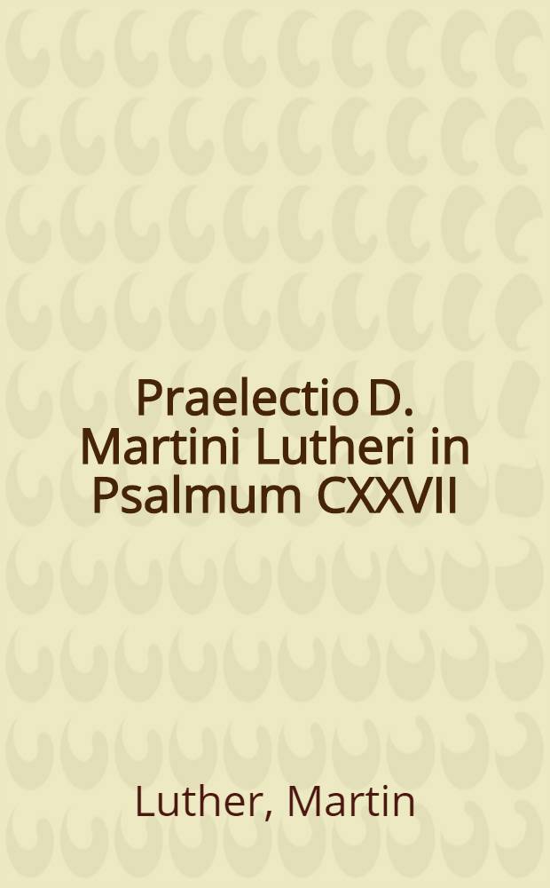 Praelectio D. Martini Lutheri in Psalmum CXXVII