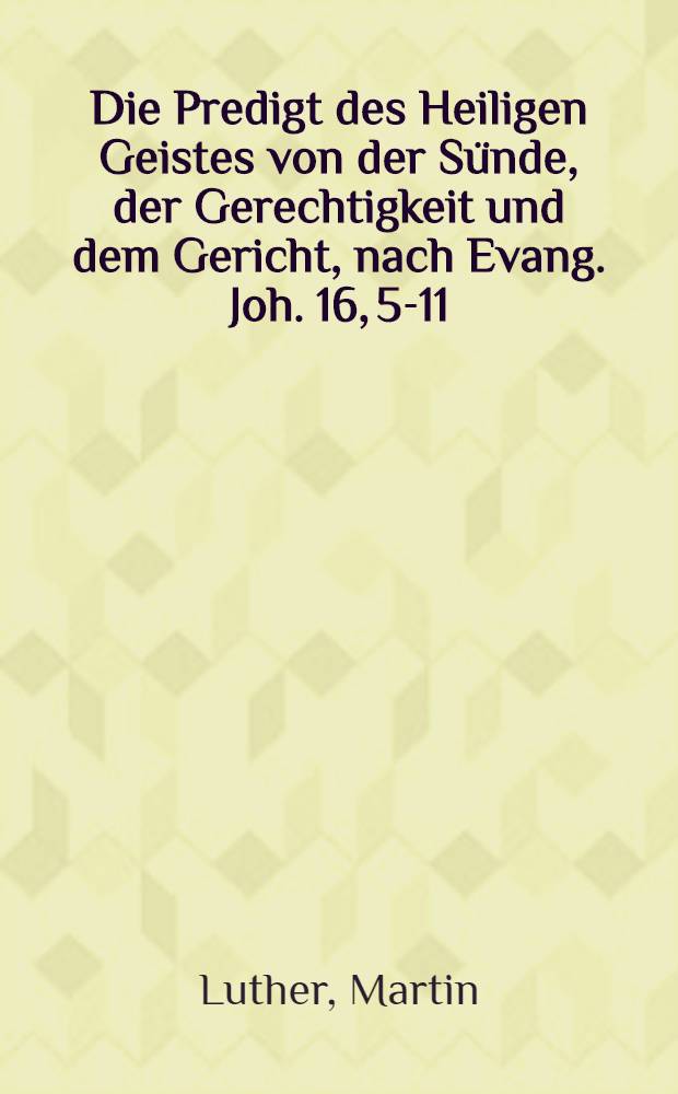 Die Predigt des Heiligen Geistes von der Sünde, der Gerechtigkeit und dem Gericht, nach Evang. Joh. 16, 5-11