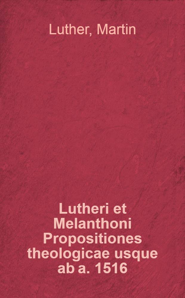 Lutheri et Melanthoni Propositiones theologicae usque ab a. 1516