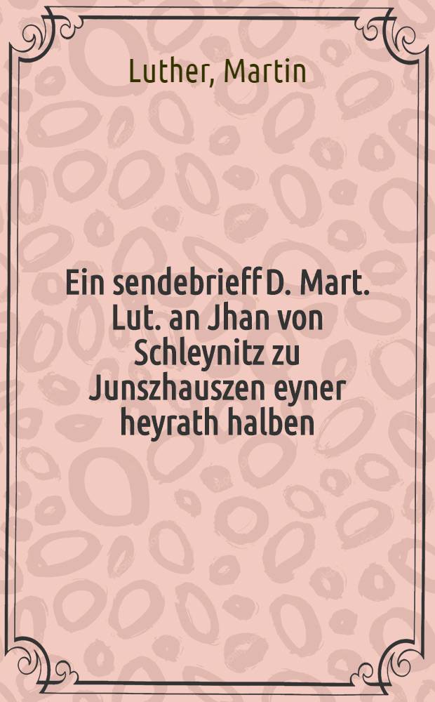 Ein sendebrieff D. Mart. Lut. an Jhan von Schleynitz zu Junszhauszen eyner heyrath halben