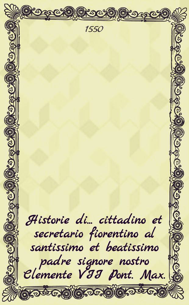 Historie di ... cittadino et secretario fiorentino al santissimo et beatissimo padre signore nostro Clemente VII Pont. Max.