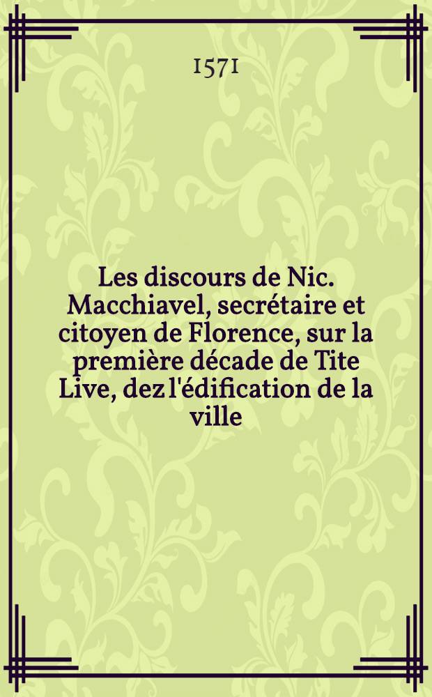 Les discours de Nic. Macchiavel, secrétaire et citoyen de Florence, sur la première décade de Tite Live, dez l'édification de la ville