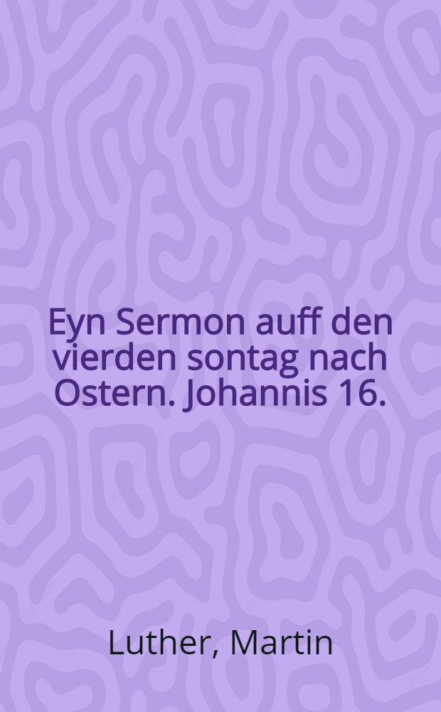 Eyn Sermon auff den vierden sontag nach Ostern. Johannis 16.