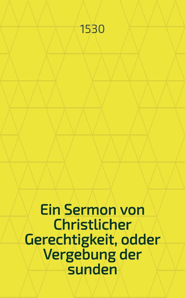 Ein Sermon von Christlicher Gerechtigkeit, odder Vergebung der sunden : Gepredigt zu Marpurg ynn Hessen 1529