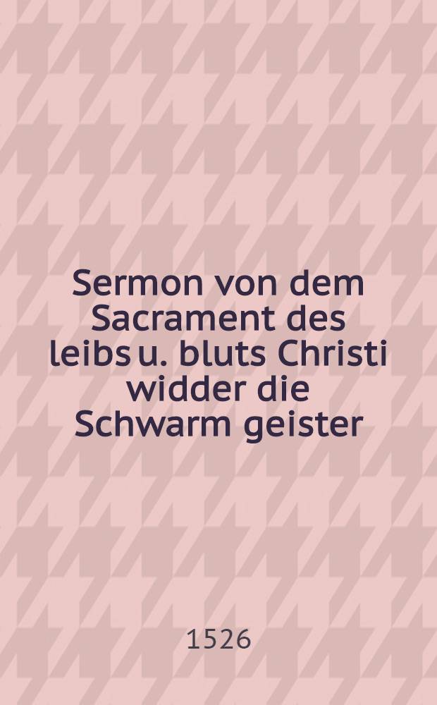 Sermon von dem Sacrament des leibs u. bluts Christi widder die Schwarm geister