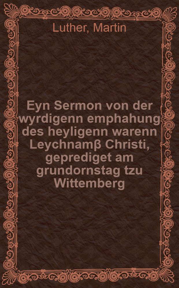 Eyn Sermon von der wyrdigenn emphahung des heyligenn warenn Leychnamβ Christi, geprediget am grundornstag tzu Wittemberg
