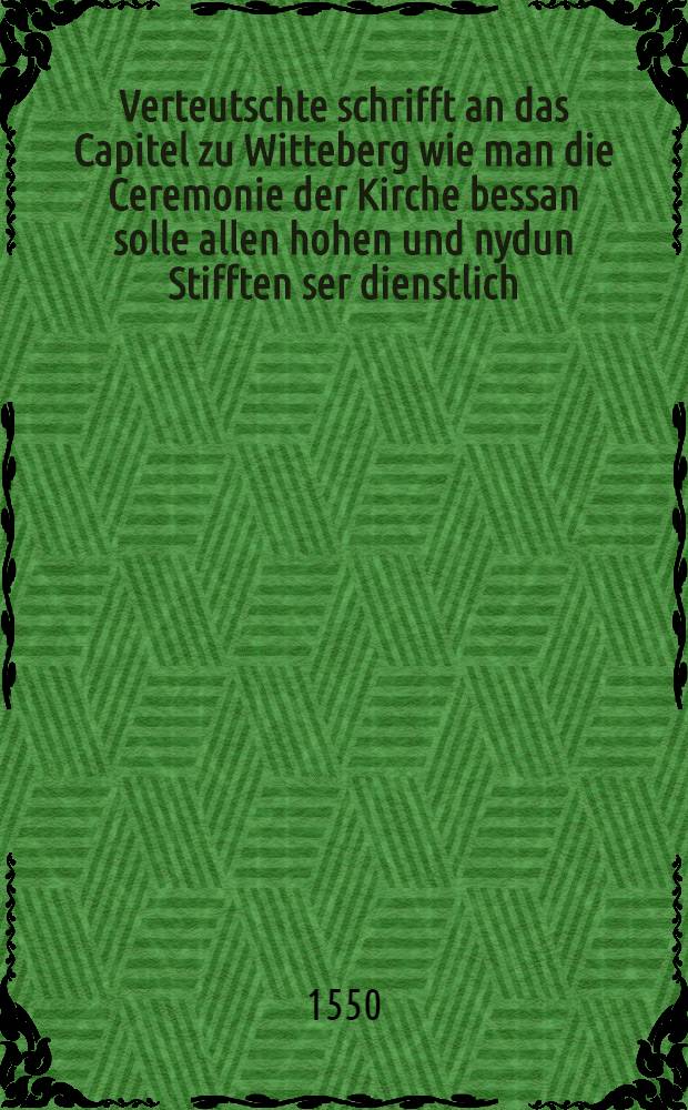 Verteutschte schrifft an das Capitel zu Witteberg wie man die Ceremonie der Kirche bessan solle allen hohen und nydun Stifften ser dienstlich
