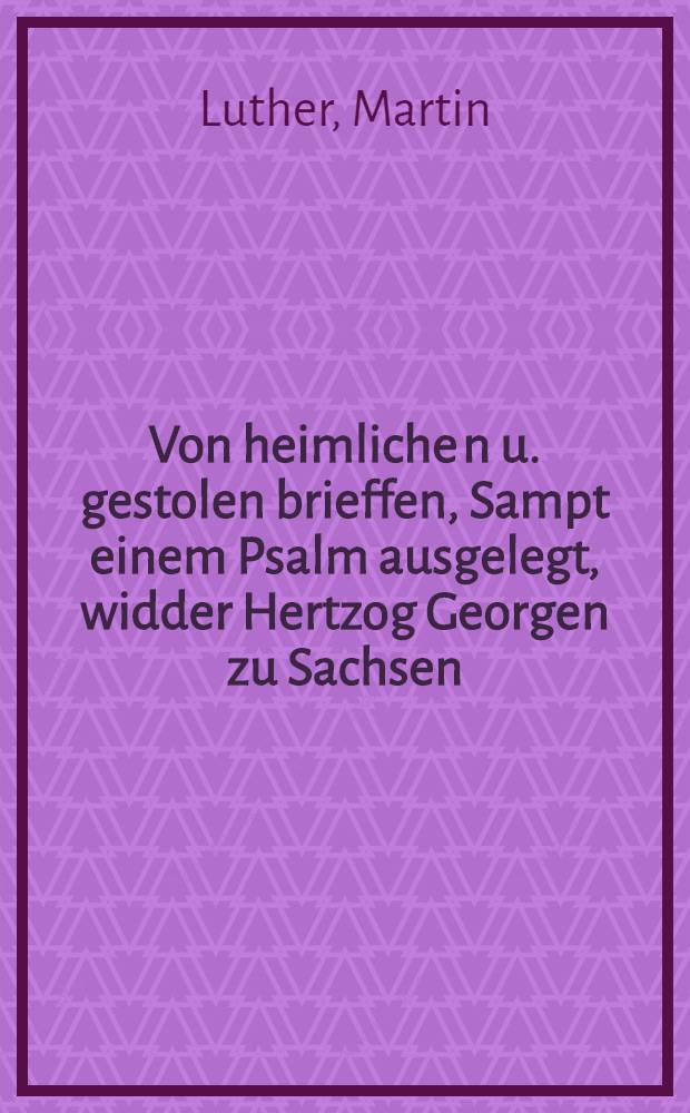 Von heimliche[n] u. gestolen brieffen, Sampt einem Psalm ausgelegt, widder Hertzog Georgen zu Sachsen
