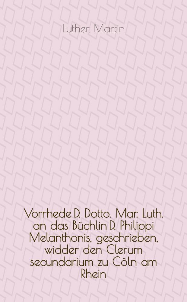 Vorrhede D. Dotto. Mar. Luth. an das Büchlin D. Philippi Melanthonis, geschrieben, widder den Clerum secundarium zu Cöln am Rhein