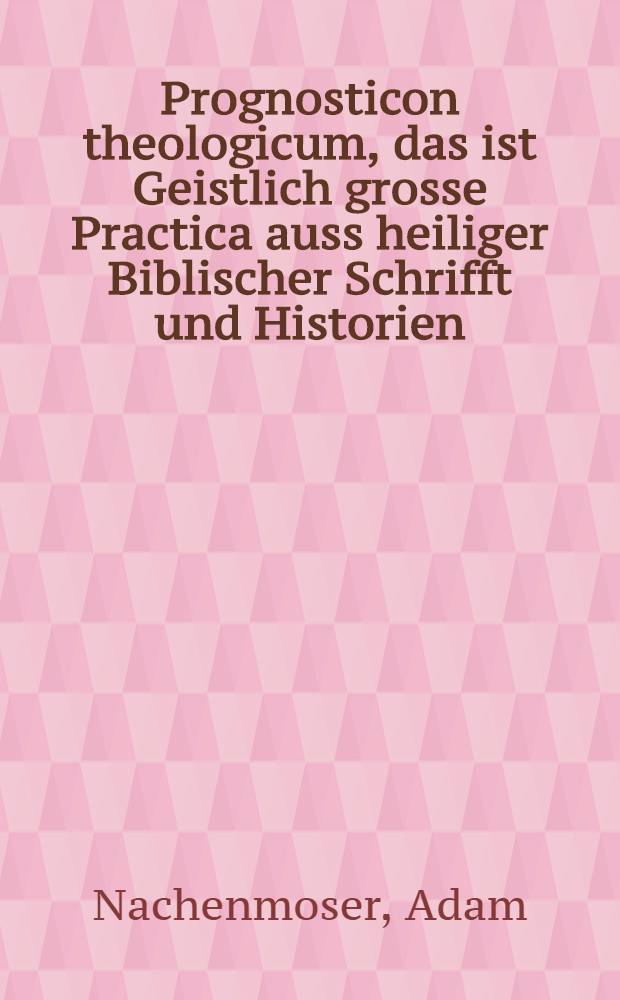 Prognosticon theologicum, das ist Geistlich grosse Practica auss heiliger Biblischer Schrifft und Historien