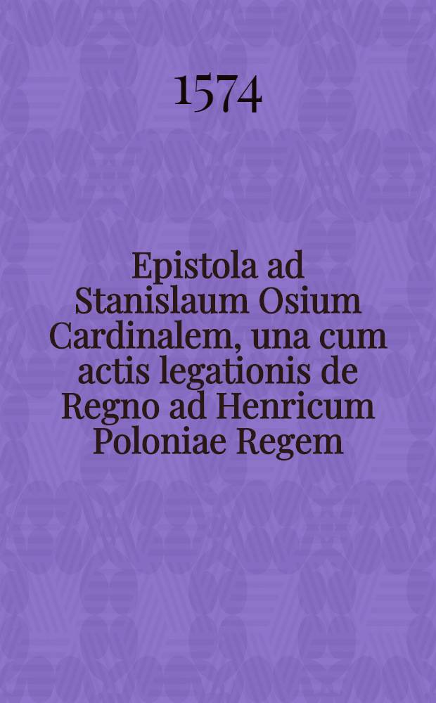 Epistola ad Stanislaum Osium Cardinalem, una cum actis legationis de Regno ad Henricum Poloniae Regem