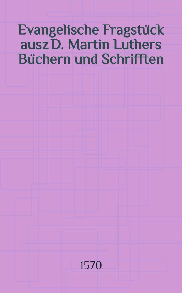 Evangelische Fragst&uuml;ck ausz D. Martin Luthers B&uuml;chern und Schrifften