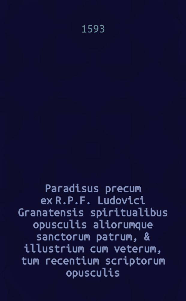 Paradisus precum ex R.P.F. Ludovici Granatensis spiritualibus opusculis aliorumque sanctorum patrum, & illustrium cum veterum, tum recentium scriptorum opusculis