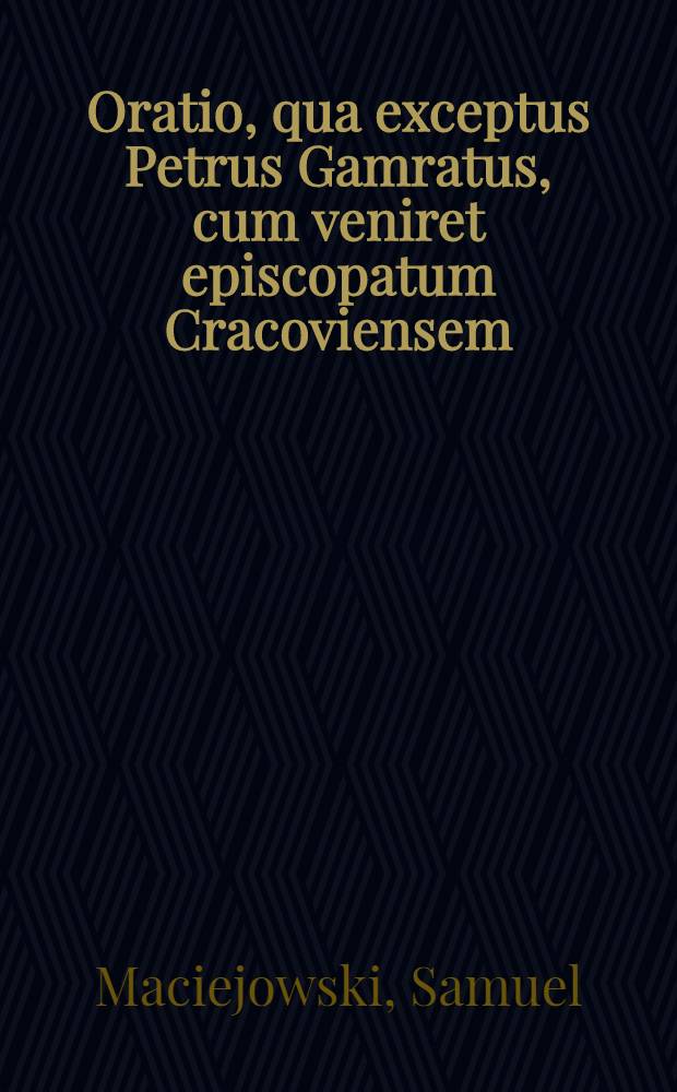 Oratio, qua exceptus Petrus Gamratus, cum veniret episcopatum Cracoviensem