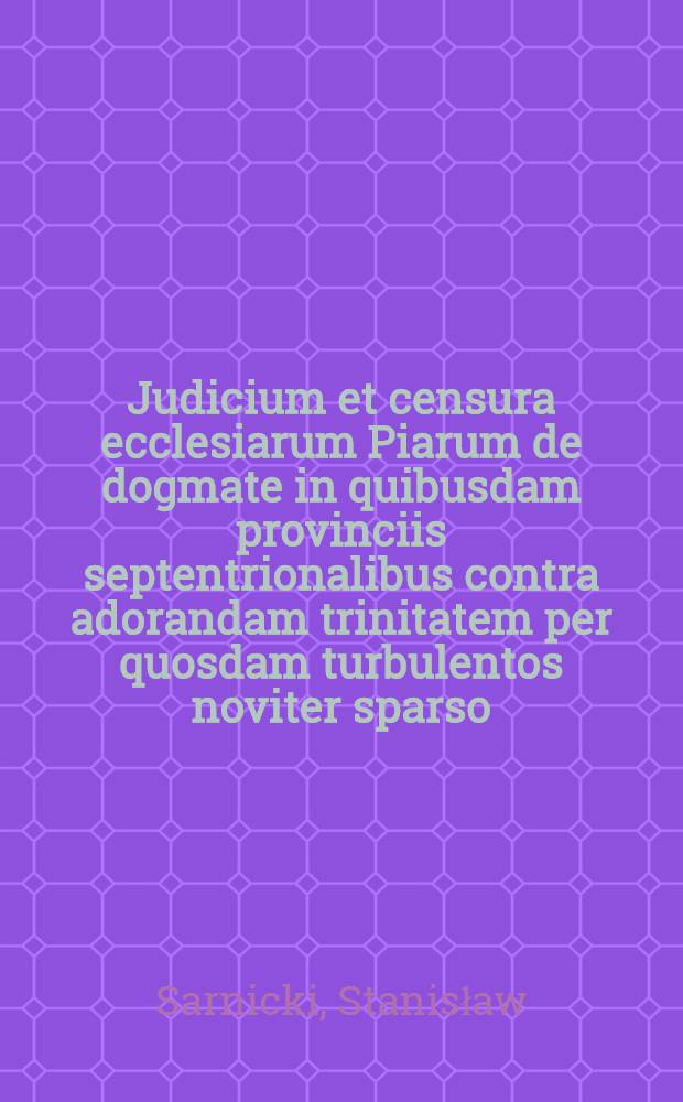 Judicium et censura ecclesiarum Piarum de dogmate in quibusdam provinciis septentrionalibus contra adorandam trinitatem per quosdam turbulentos noviter sparso