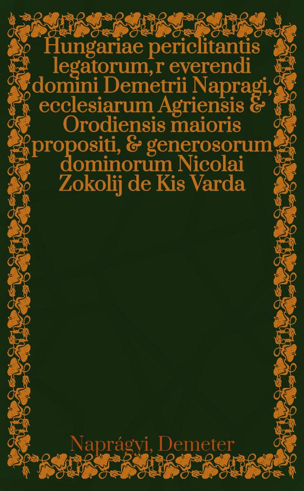 Hungariae periclitantis legatorum, r[evere]ndi domini Demetrii Napragi, ecclesiarum Agriensis & Orodiensis maioris propositi, & generosorum dominorum Nicolai Zokolij de Kis Varda, & Michaelis Kellemesi vicecomitis comitatus S&aacute;ros, ad ... Sigismundum Tertium, Poloniae et Sveciae regem ... oratio, in comitiis generalibus Cracoviae habita, die 2. mensis Martij, anno domini, M. D. XCV.
