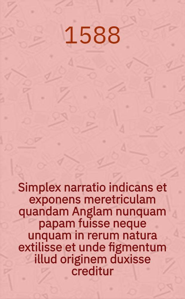 Simplex narratio indicans et exponens meretriculam quandam Anglam nunquam papam fuisse neque unquam in rerum natura extilisse et unde figmentum illud originem duxisse creditur