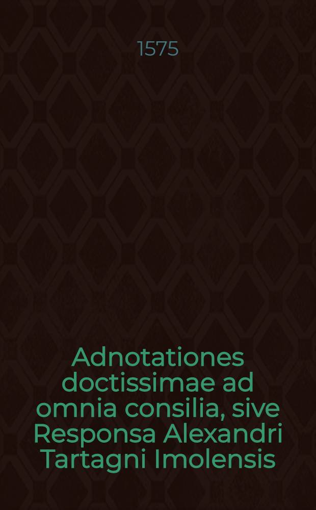 Adnotationes doctissimae ad omnia consilia, sive Responsa Alexandri Tartagni Imolensis