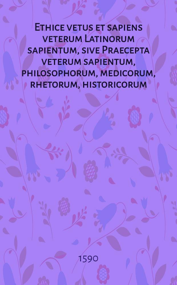 Ethice vetus et sapiens veterum Latinorum sapientum, sive Praecepta veterum sapientum, philosophorum, medicorum, rhetorum, historicorum