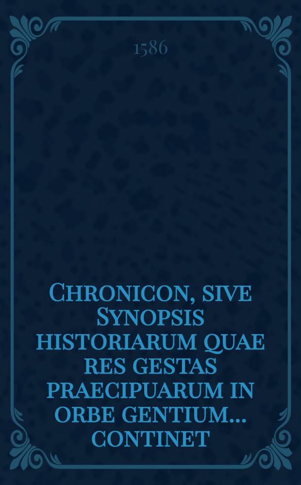 Chronicon, sive Synopsis historiarum quae res gestas praecipuarum in orbe gentium ... continet