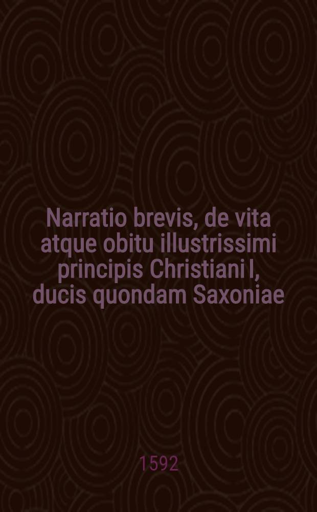 Narratio brevis, de vita atque obitu illustrissimi principis Christiani I, ducis quondam Saxoniae