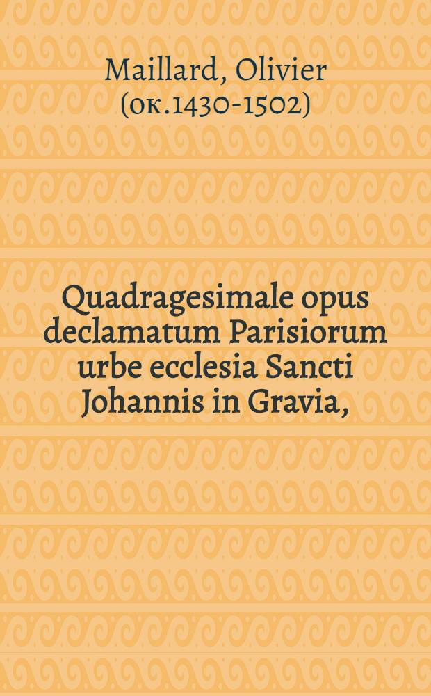 Quadragesimale opus declamatum Parisiorum urbe ecclesia Sancti Johannis in Gravia,
