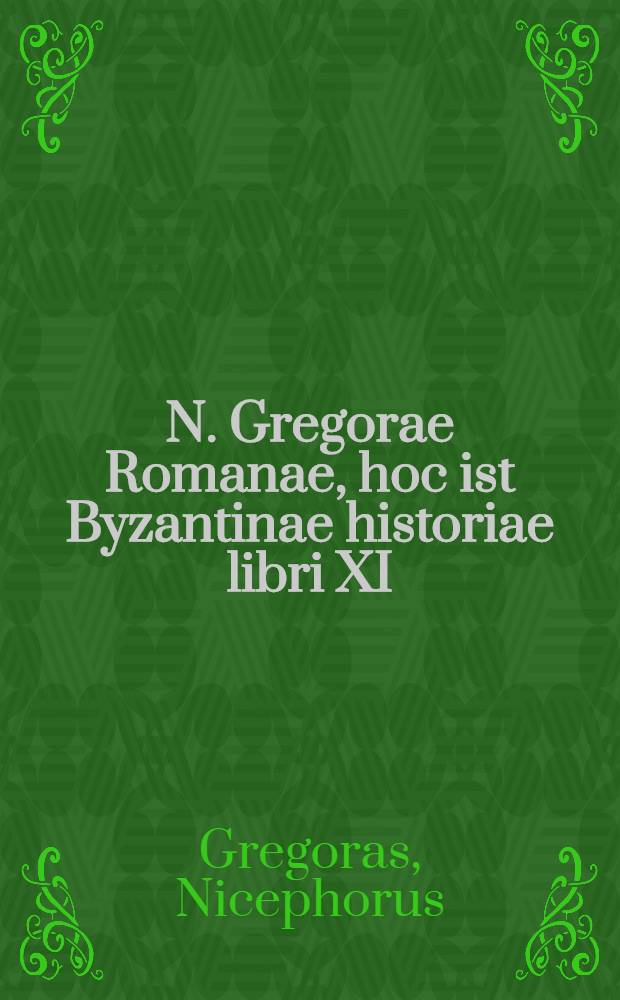 N. Gregorae Romanae, hoc ist Byzantinae historiae libri XI