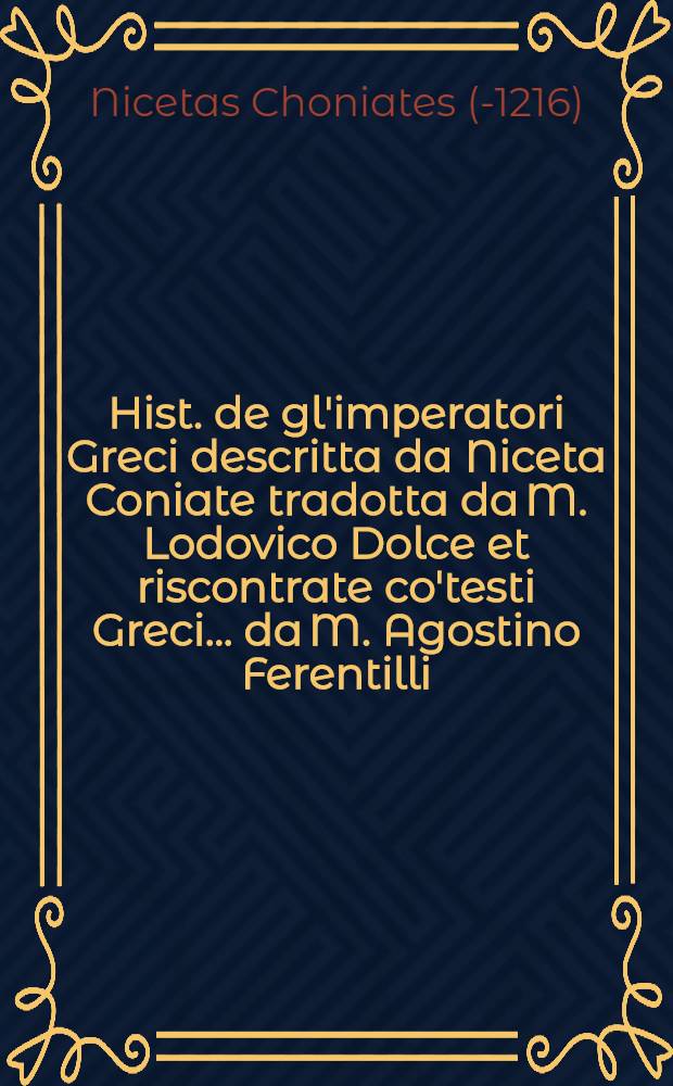 Hist. de gl'imperatori Greci descritta da Niceta Coniate tradotta da M. Lodovico Dolce et riscontrate co'testi Greci ... da M. Agostino Ferentilli