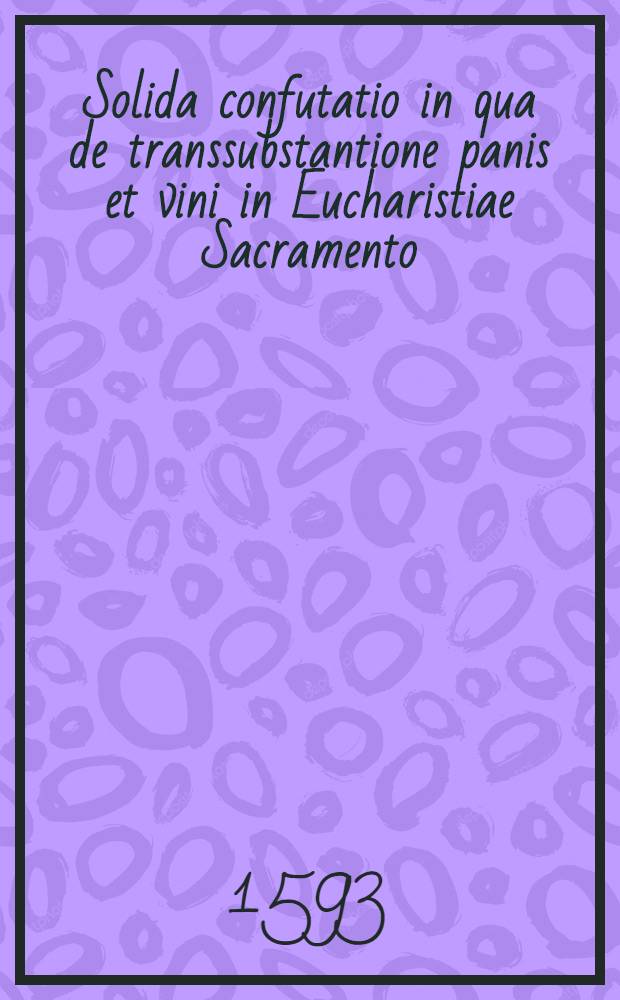 Solida confutatio in qua de transsubstantione panis et vini in Eucharistiae Sacramento