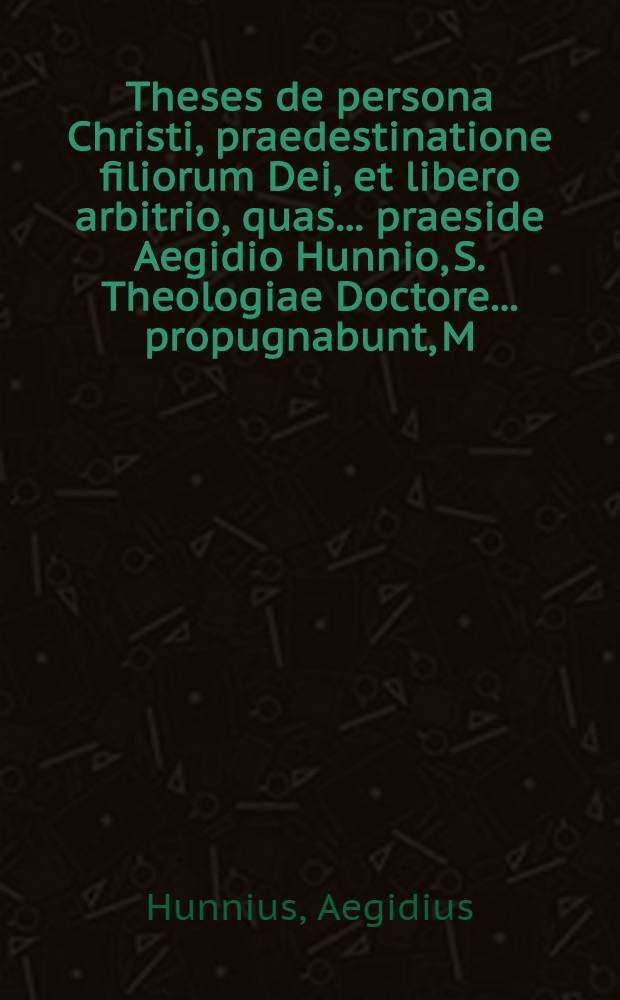 Theses de persona Christi, praedestinatione filiorum Dei, et libero arbitrio, quas ... praeside Aegidio Hunnio, S. Theologiae Doctore ... propugnabunt, M. Wolfgangus Mamphrasius ... M. David Rungius ... Philippus Nicolai ...