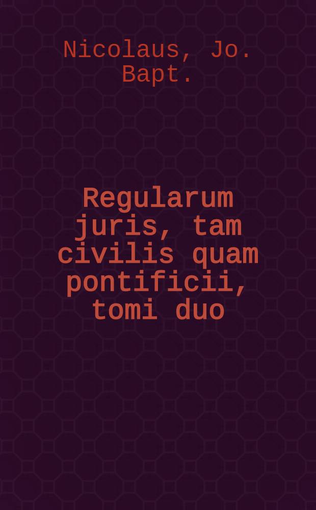 Regularum juris, tam civilis quam pontificii, tomi duo