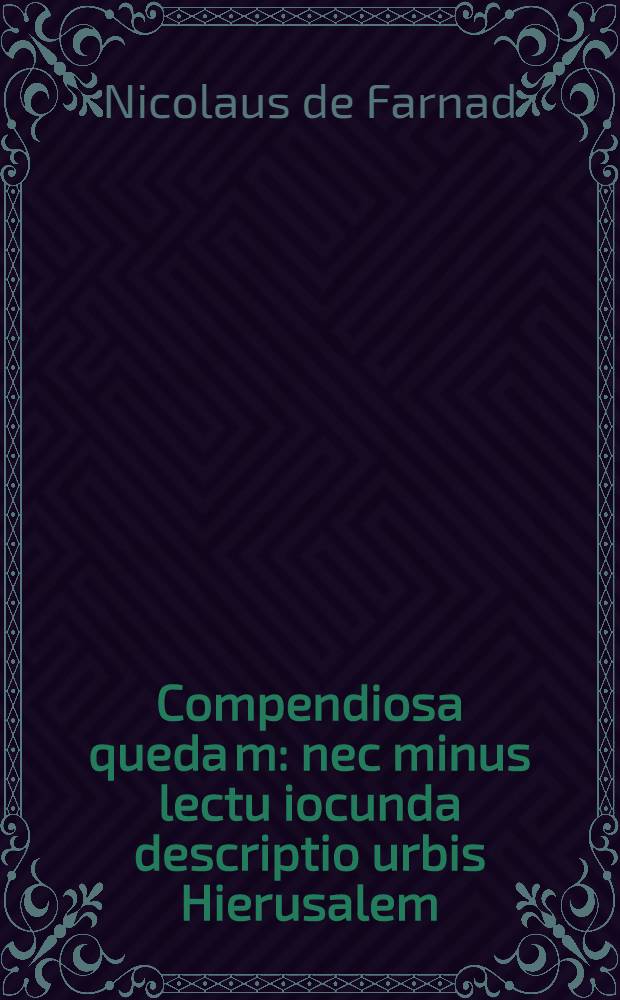 Compendiosa queda[m]: nec minus lectu iocunda descriptio urbis Hierusalem: atque dilige[n]s o[mn]i[u]m locorum Terre Sancte in Hierosolymis adnotatio: