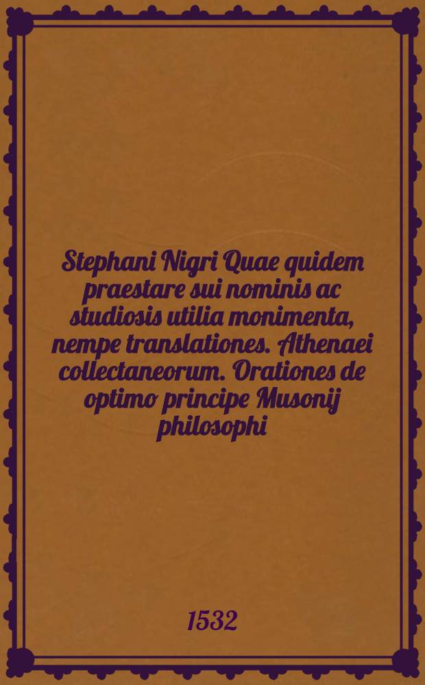 Stephani Nigri Quae quidem praestare sui nominis ac studiosis utilia monimenta, nempe translationes. Athenaei collectaneorum. Orationes de optimo principe Musonij philosophi. De regijs muneribus Isocratis orationes. Adhaec opusculorum quae ipse aedidit, horum versa pagella catalogum recenset. Iconum Philostrati. Aureorum carminum Pythagorae