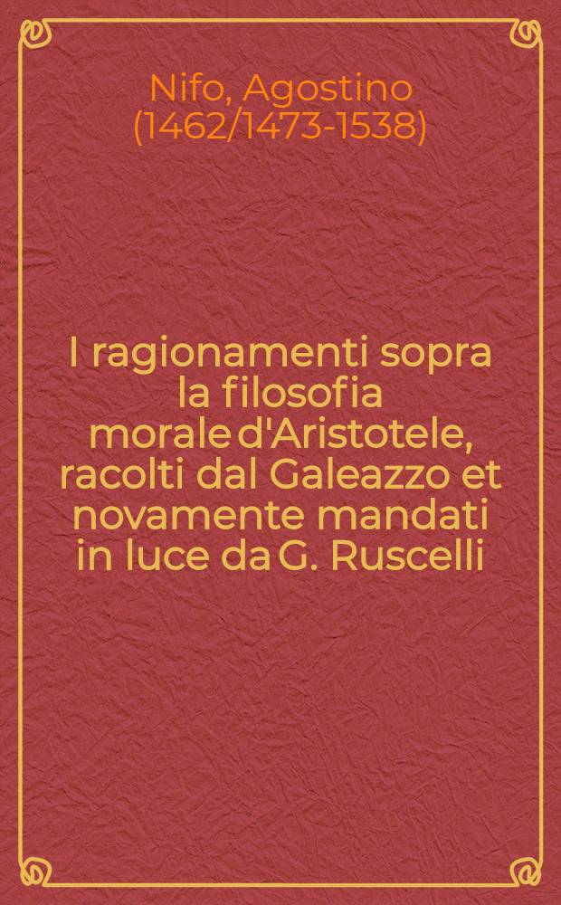 I ragionamenti sopra la filosofia morale d'Aristotele, racolti dal Galeazzo et novamente mandati in luce da G. Ruscelli