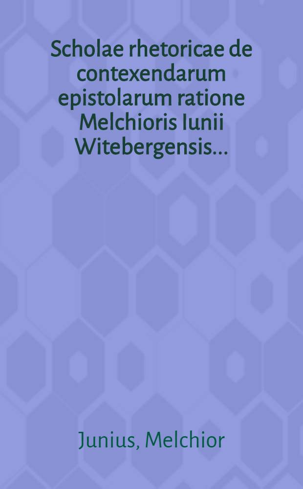 Scholae rhetoricae de contexendarum epistolarum ratione Melchioris Iunii Witebergensis ...