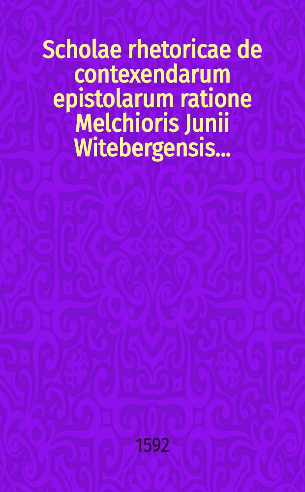 Scholae rhetoricae de contexendarum epistolarum ratione Melchioris Junii Witebergensis ...
