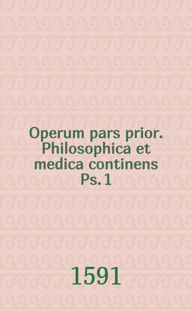 Operum pars prior. Philosophica et medica continens Ps. 1 : Philosophica et medica continens