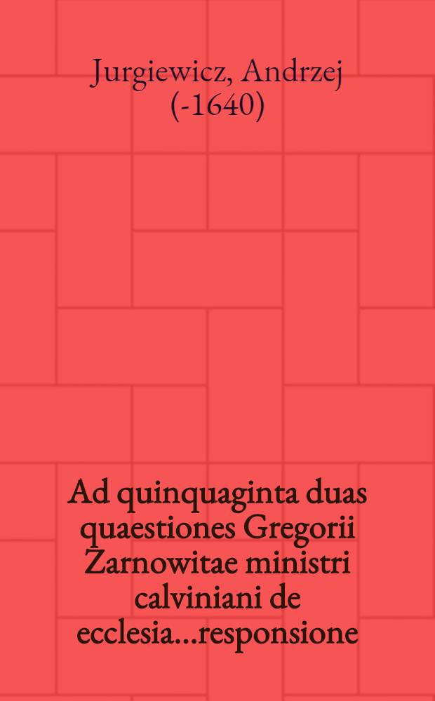 Ad quinquaginta duas quaestiones Gregorii Zarnowitae ministri calviniani de ecclesia...responsione